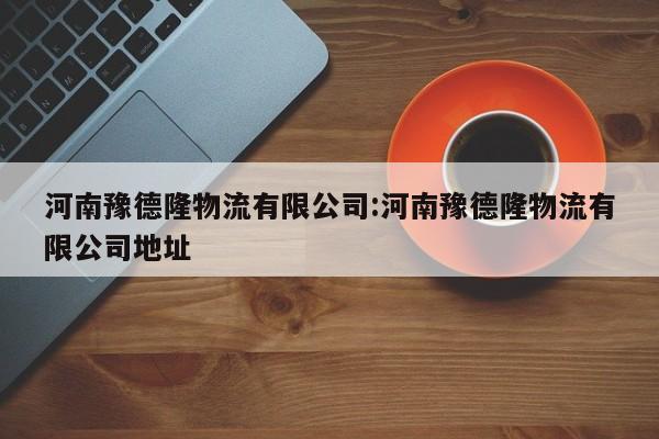 河南豫德隆物流有限公司:河南豫德隆物流有限公司地址
