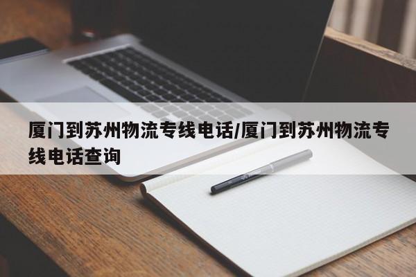 厦门到苏州物流专线电话/厦门到苏州物流专线电话查询