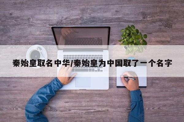 秦始皇取名中华/秦始皇为中国取了一个名字