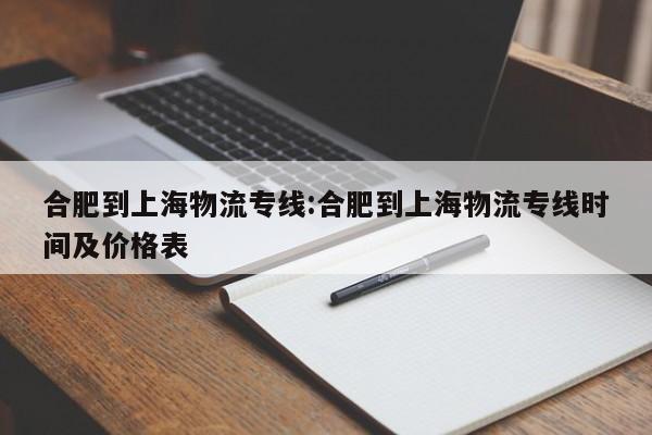 详细阅读:合肥到上海物流专线:合肥到上海物流专线时间及价格表 合肥到上海物流专线:合肥到上海物流专线时间及价格表