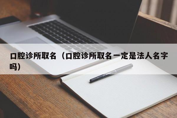 口腔诊所取名(口腔诊所取名一定是法人名字吗)
