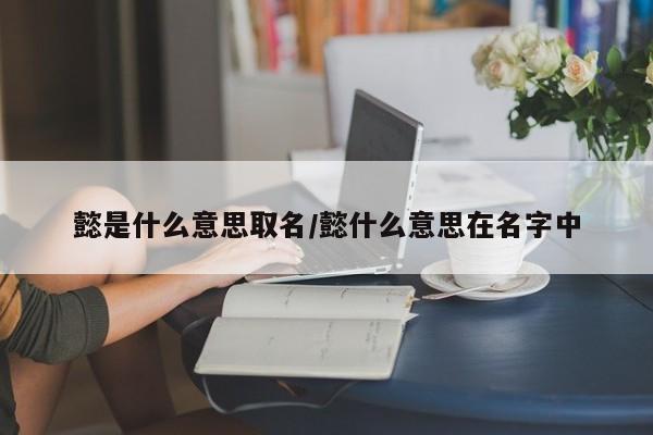 懿是什么意思取名/懿什么意思在名字中