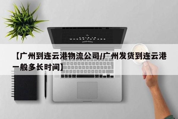【广州到连云港物流公司/广州发货到连云港一般多长时间】