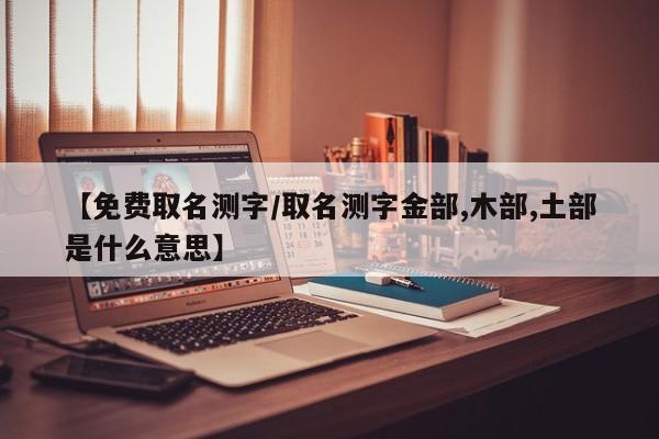 【免费取名测字/取名测字金部,木部,土部是什么意思】