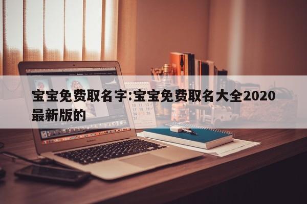 宝宝免费取名字:宝宝免费取名大全2020最新版的