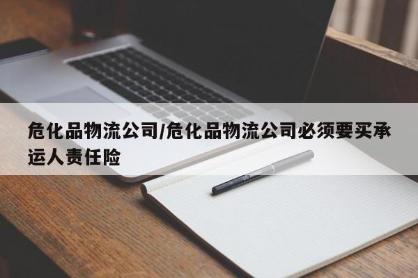 详细阅读:危化品物流公司/危化品物流公司必须要买承运人责任险 危化品物流公司/危化品物流公司必须要买承运人责任险
