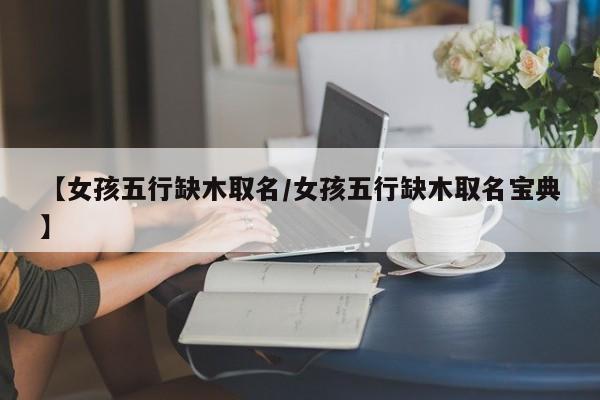 详细阅读:【女孩五行缺木取名/女孩五行缺木取名宝典】 【女孩五行缺木取名/女孩五行缺木取名宝典】