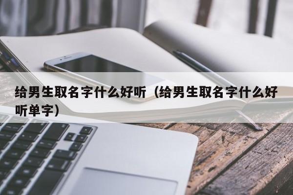 给男生取名字什么好听（给男生取名字什么好听单字）