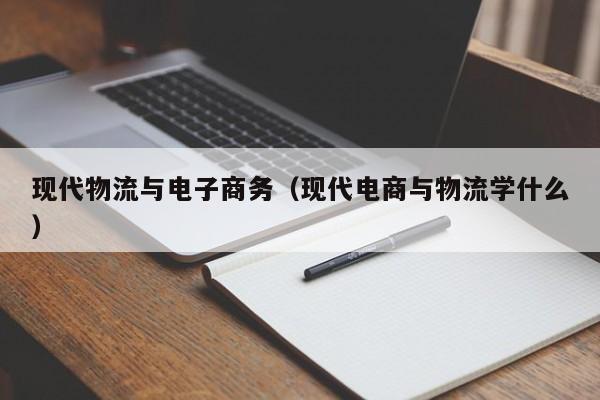 现代物流与电子商务（现代电商与物流学什么）