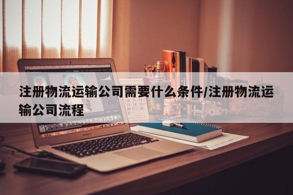 注册物流运输公司需要什么条件/注册物流运输公司流程