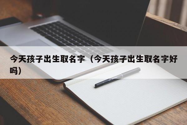 今天孩子出生取名字(今天孩子出生取名字好吗)
