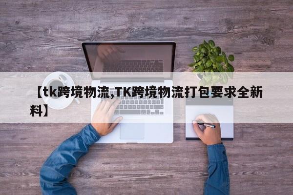 详细阅读:【tk跨境物流,TK跨境物流打包要求全新料】 【tk跨境物流,TK跨境物流打包要求全新料】