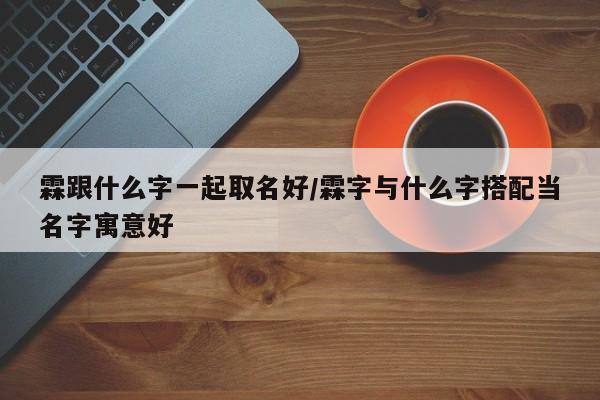 霖跟什么字一起取名好/霖字与什么字搭配当名字寓意好