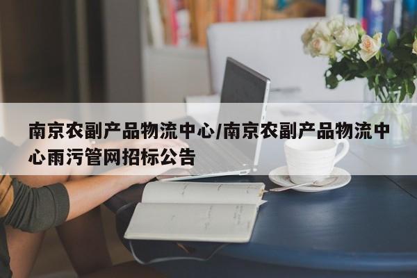 南京农副产品物流中心/南京农副产品物流中心雨污管网招标公告