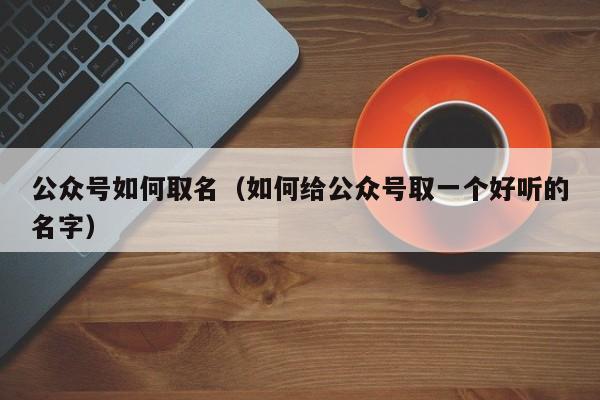 公众号如何取名（如何给公众号取一个好听的名字）