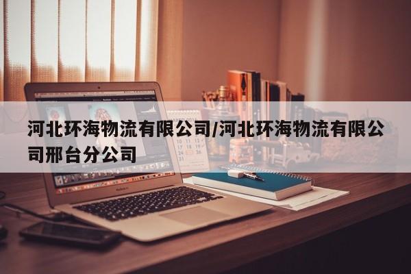 河北环海物流有限公司/河北环海物流有限公司邢台分公司