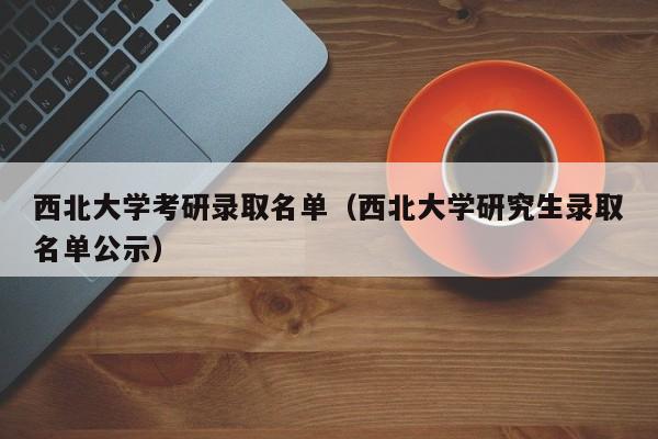 西北大学考研录取名单（西北大学研究生录取名单公示）