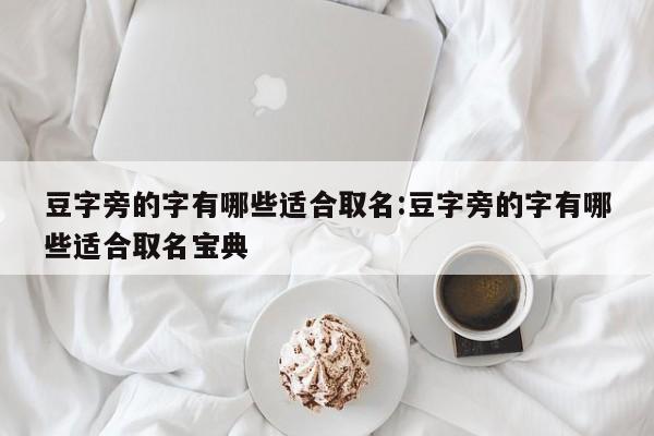 豆字旁的字有哪些适合取名:豆字旁的字有哪些适合取名宝典