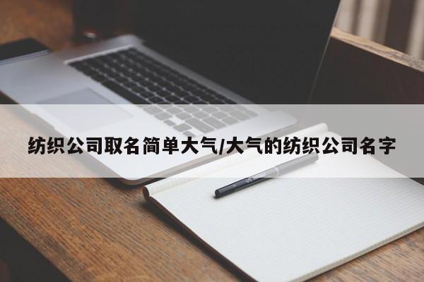 详细阅读:纺织公司取名简单大气/大气的纺织公司名字 纺织公司取名简单大气/大气的纺织公司名字