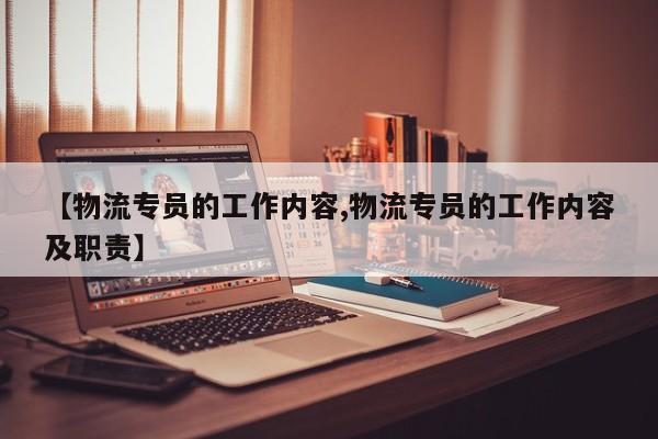 【物流专员的工作内容,物流专员的工作内容及职责】