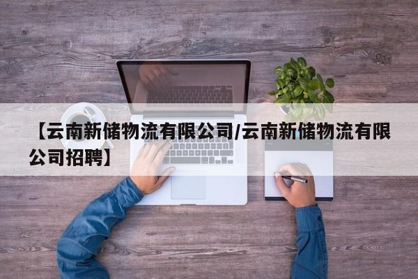 【云南新储物流有限公司/云南新储物流有限公司招聘】