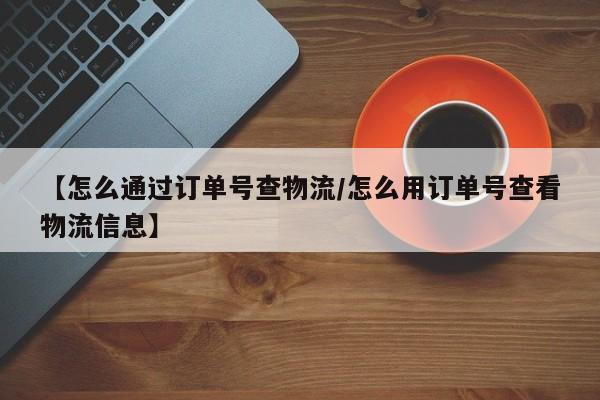 【怎么通过订单号查物流/怎么用订单号查看物流信息】