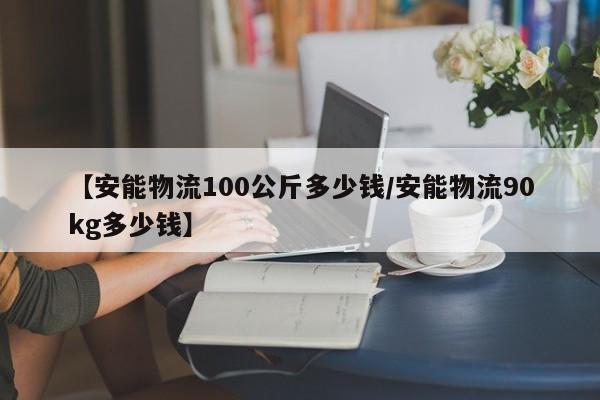 【安能物流100公斤多少钱/安能物流90kg多少钱】