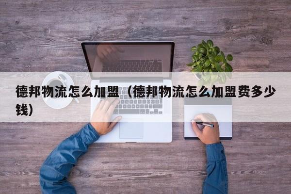 德邦物流怎么加盟(德邦物流怎么加盟费多少钱)