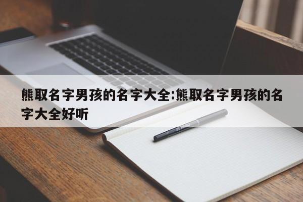 熊取名字男孩的名字大全:熊取名字男孩的名字大全好听