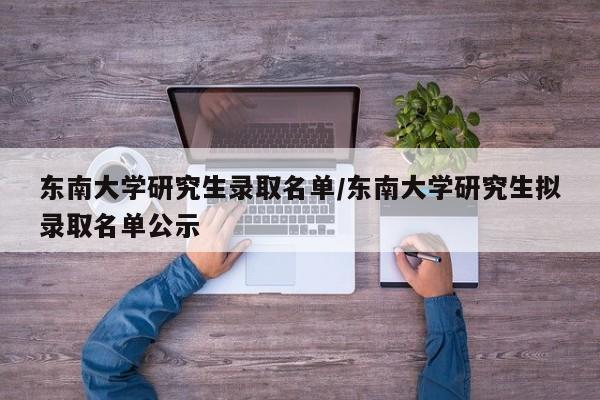 东南大学研究生录取名单/东南大学研究生拟录取名单公示