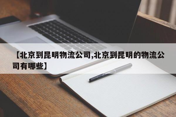 详细阅读:【北京到昆明物流公司,北京到昆明的物流公司有哪些】 【北京到昆明物流公司,北京到昆明的物流公司有哪些】