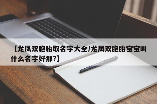 【龙凤双胞胎取名字大全/龙凤双胞胎宝宝叫什么名字好那?】