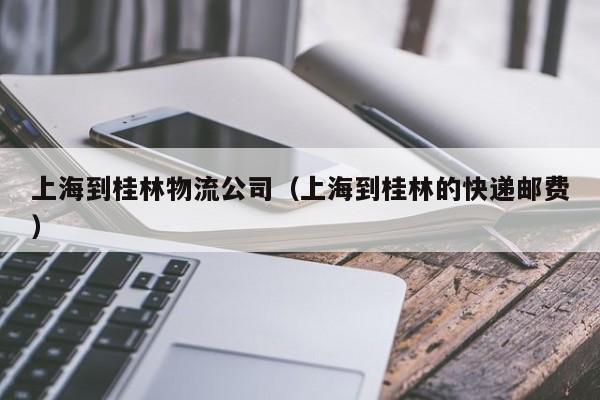上海到桂林物流公司(上海到桂林的快递邮费)