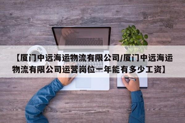 【厦门中远海运物流有限公司/厦门中远海运物流有限公司运营岗位一年能有多少工资】