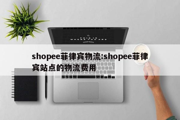 shopee菲律宾物流:shopee菲律宾站点的物流费用