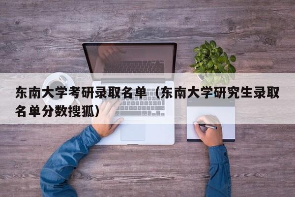 东南大学考研录取名单(东南大学研究生录取名单分数搜狐)