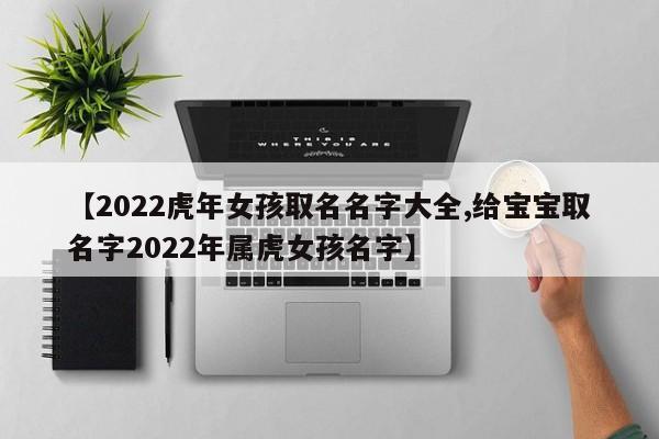 【2022虎年女孩取名名字大全,给宝宝取名字2022年属虎女孩名字】