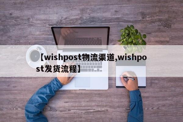 【wishpost物流渠道,wishpost发货流程】