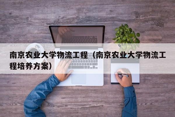 南京农业大学物流工程(南京农业大学物流工程培养方案)