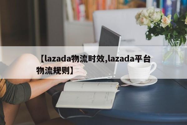 【lazada物流时效,lazada平台物流规则】