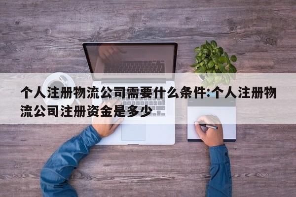 个人注册物流公司需要什么条件:个人注册物流公司注册资金是多少