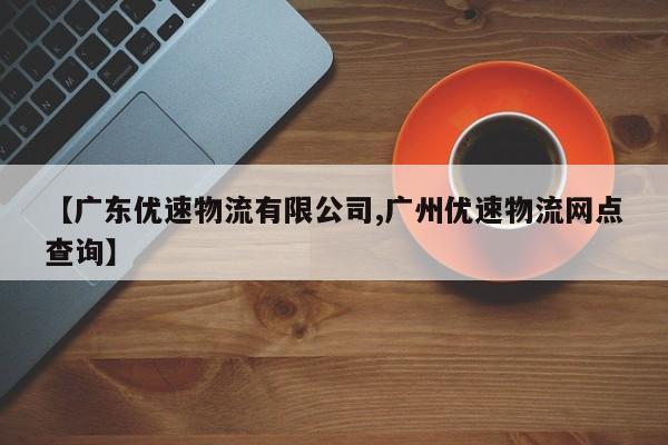 【广东优速物流有限公司,广州优速物流网点查询】