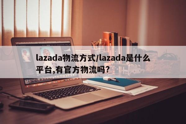 lazada物流方式/lazada是什么平台,有官方物流吗?