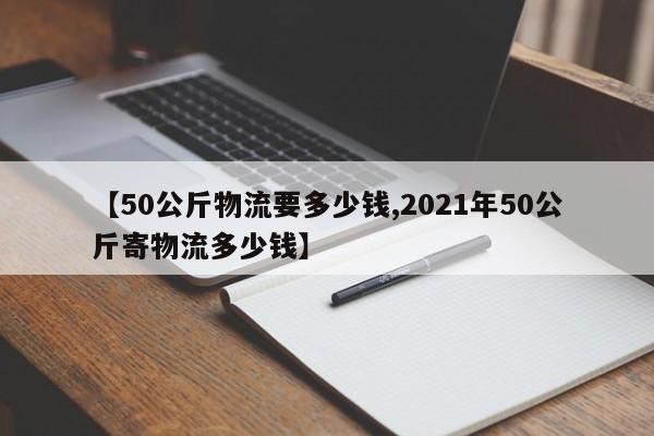 【50公斤物流要多少钱,2021年50公斤寄物流多少钱】