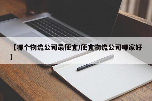 【哪个物流公司最便宜/便宜物流公司哪家好】