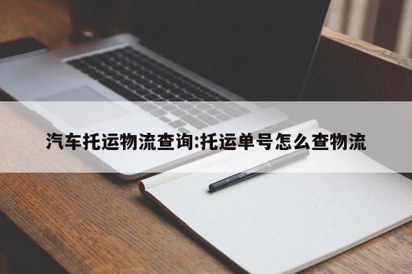 汽车托运物流查询:托运单号怎么查物流