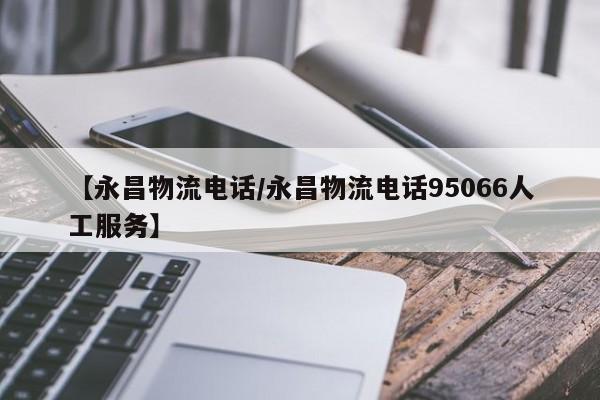 【永昌物流电话/永昌物流电话95066人工服务】