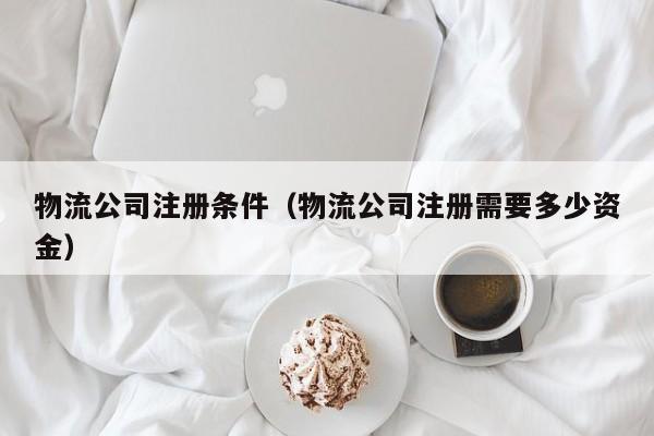 物流公司注册条件（物流公司注册需要多少资金）