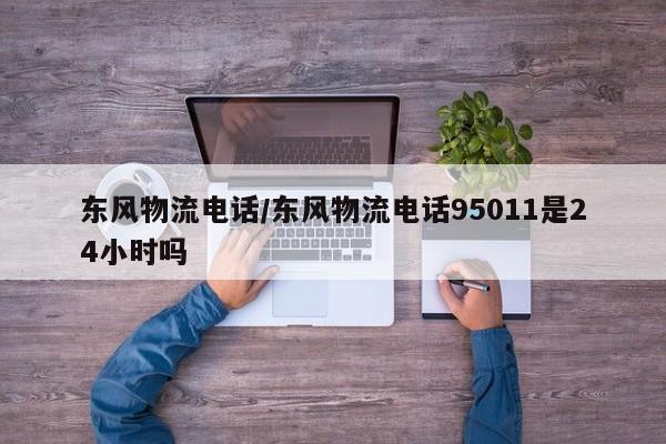 东风物流电话/东风物流电话95011是24小时吗