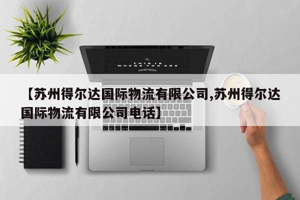【苏州得尔达国际物流有限公司,苏州得尔达国际物流有限公司电话】